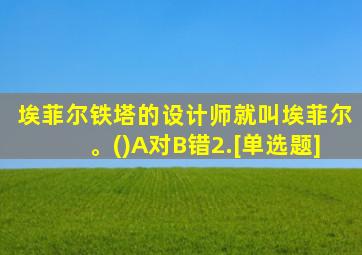 埃菲尔铁塔的设计师就叫埃菲尔。()A对B错2.[单选题]